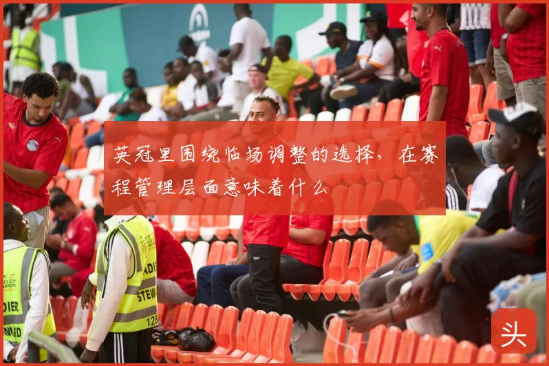 英冠里围绕临场调整的选择，在赛程管理层面意味着什么